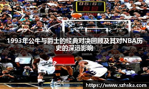1993年公牛与爵士的经典对决回顾及其对NBA历史的深远影响